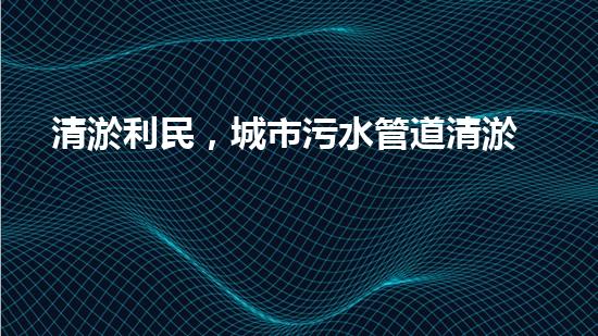 清淤利民，城市污水管道清淤單價暴漲！ - 副本